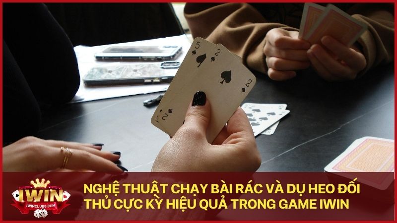 Nghệ thuật ép bài và chạy rác thông minh giúp bạn nhanh chóng giành chiến thắng tại Iwin