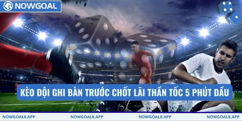 Kèo đội ghi bàn trước chốt lãi thần tốc 5 phút đầu